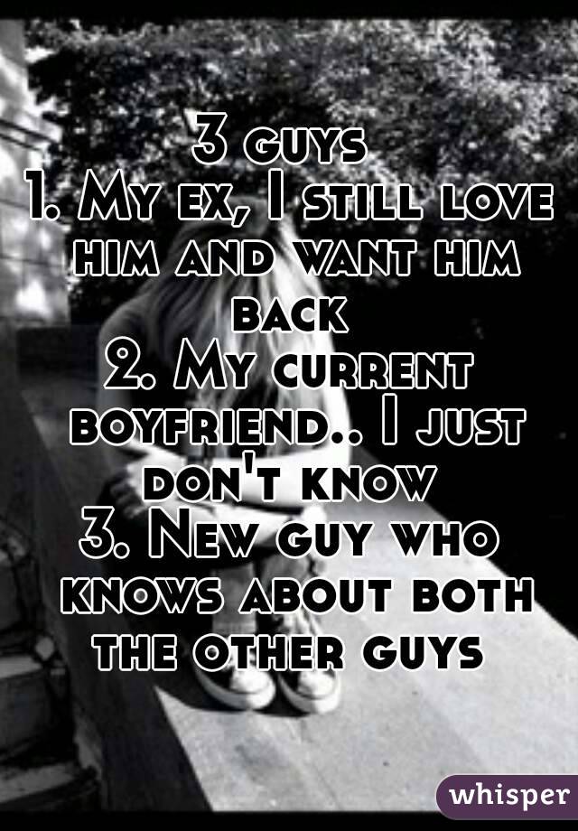 3 guys 
1. My ex, I still love him and want him back 
2. My current boyfriend.. I just don't know 
3. New guy who knows about both the other guys 