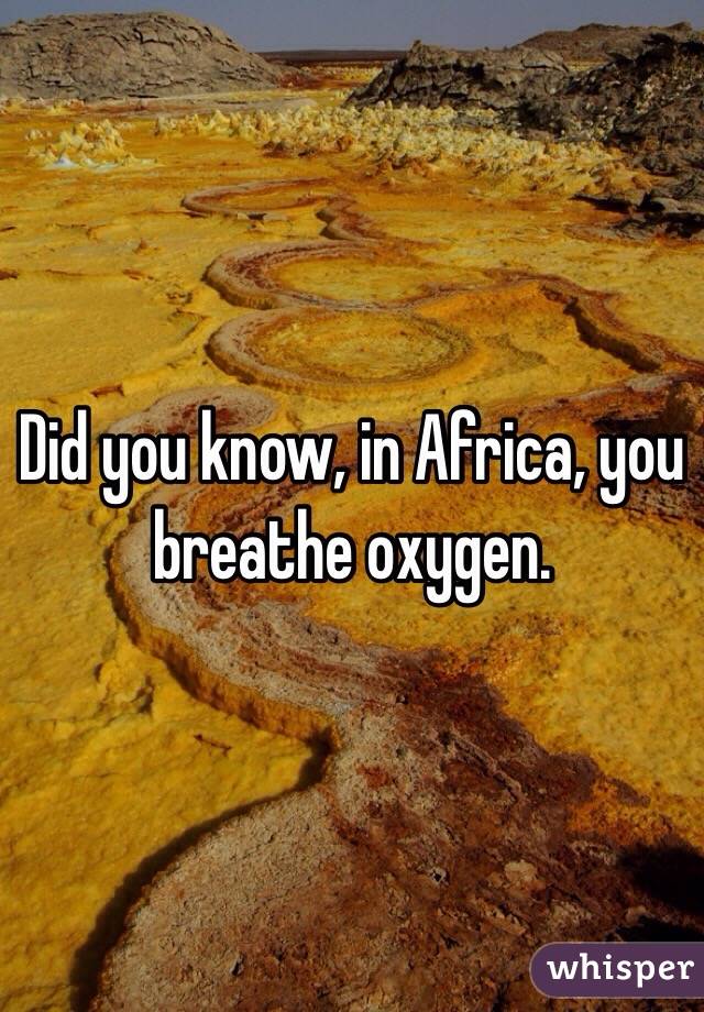 Did you know, in Africa, you breathe oxygen.