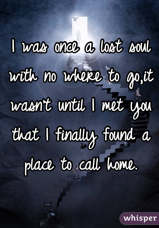 I was once a lost soul with no where to go,it wasn't until I met you that I finally found a place to call home.
