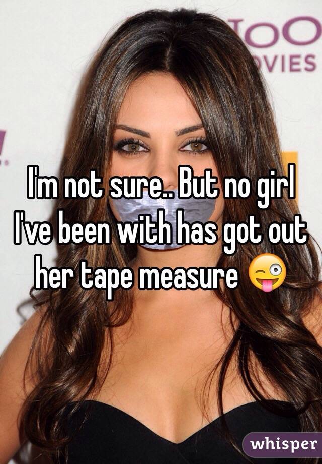 I'm not sure.. But no girl I've been with has got out her tape measure 😜
