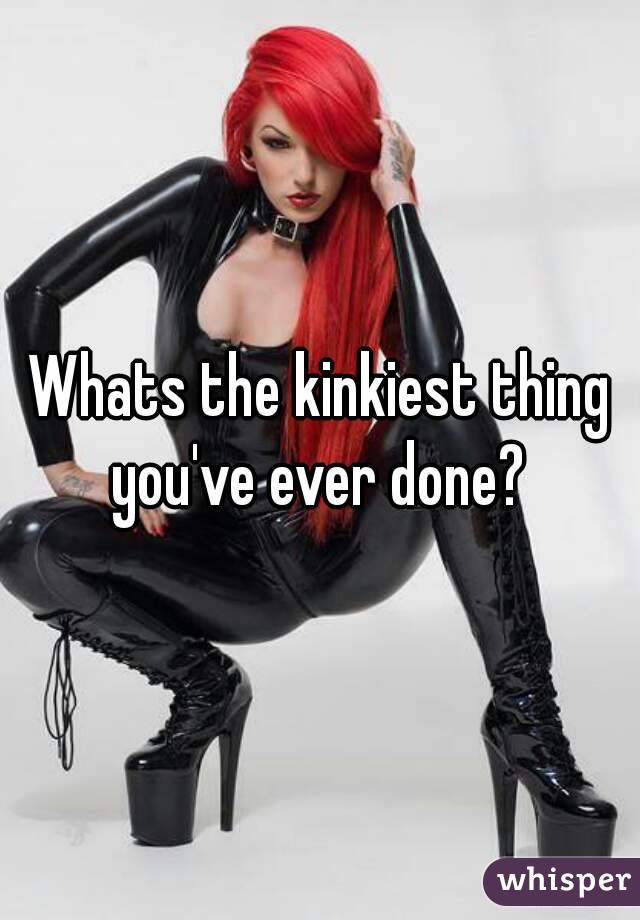 Whats the kinkiest thing you've ever done? 