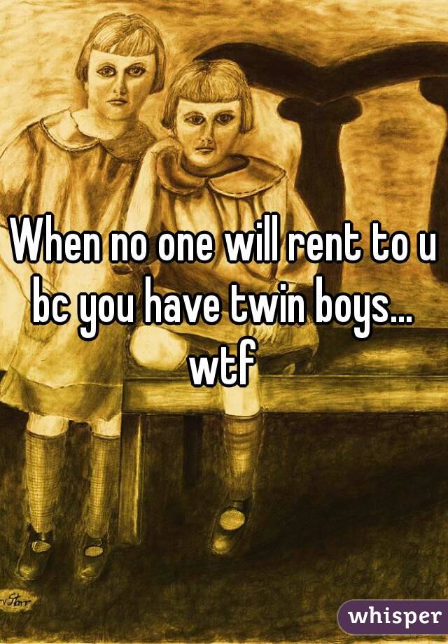 When no one will rent to u bc you have twin boys...  wtf 