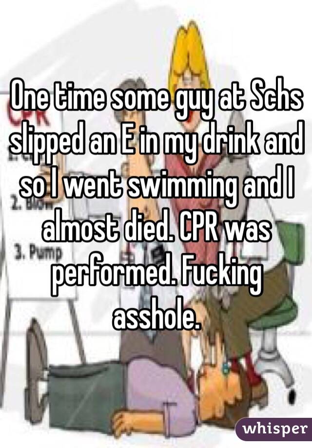 One time some guy at Schs slipped an E in my drink and so I went swimming and I almost died. CPR was performed. Fucking asshole.