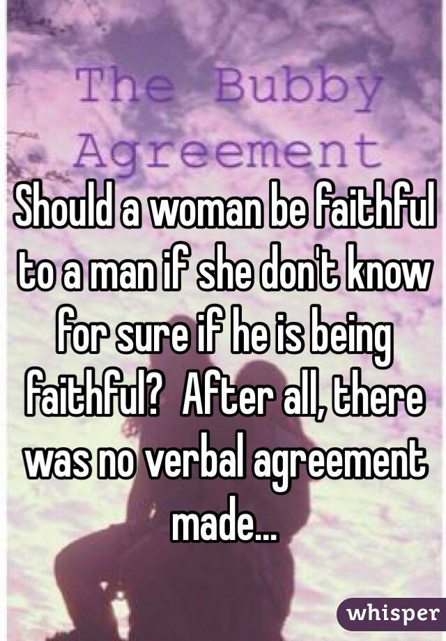 Should a woman be faithful to a man if she don't know for sure if he is being faithful?  After all, there was no verbal agreement made... 