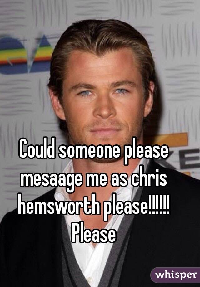 Could someone please mesaage me as chris hemsworth please!!!!!! Please