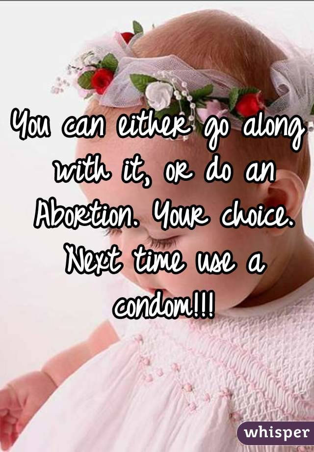 You can either go along with it, or do an Abortion. Your choice. Next time use a condom!!!