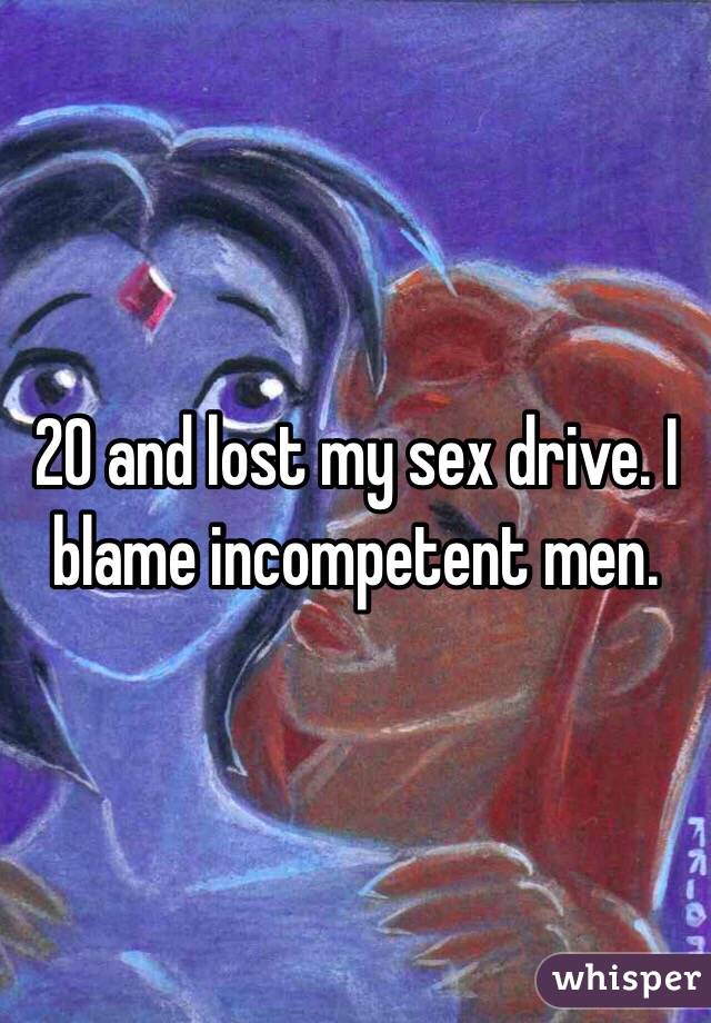20 and lost my sex drive. I blame incompetent men.  
