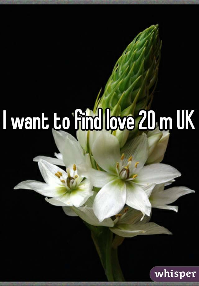 I want to find love 20 m UK 