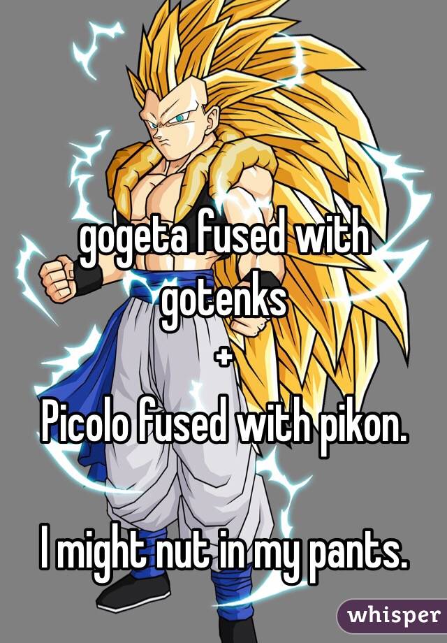 gogeta fused with gotenks 
+ 
Picolo fused with pikon. 

I might nut in my pants. 