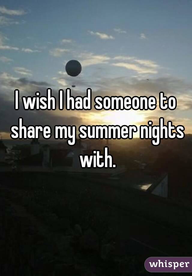 I wish I had someone to share my summer nights with.