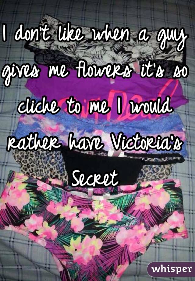 I don't like when a guy gives me flowers it's so cliche to me I would rather have Victoria's Secret 