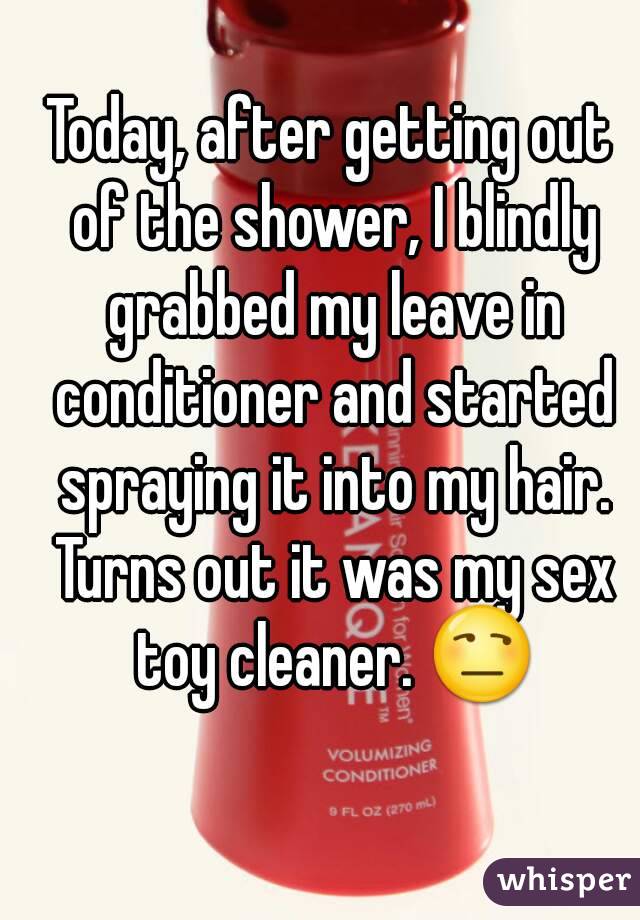 Today, after getting out of the shower, I blindly grabbed my leave in conditioner and started spraying it into my hair. Turns out it was my sex toy cleaner. 😒
