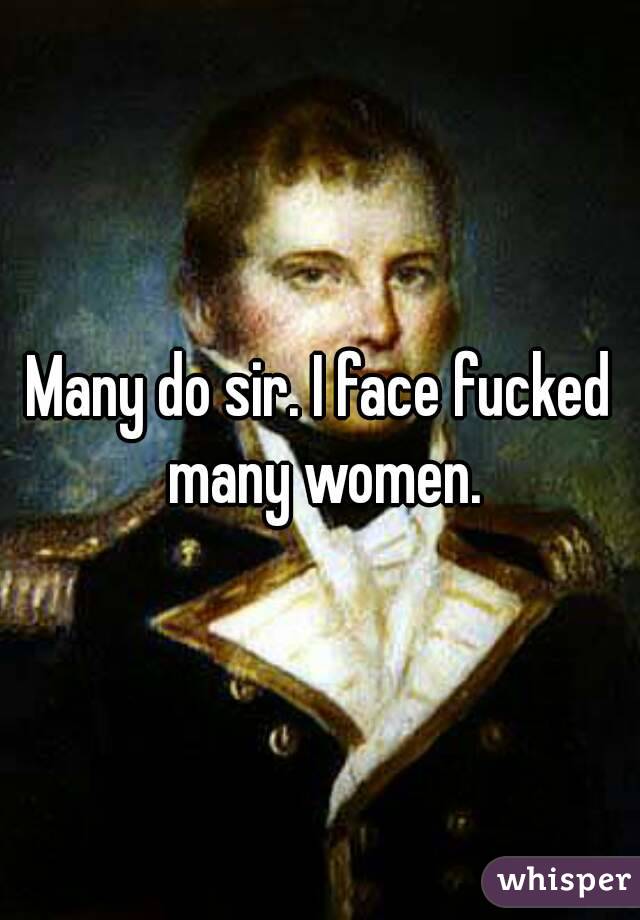 Many do sir. I face fucked many women.