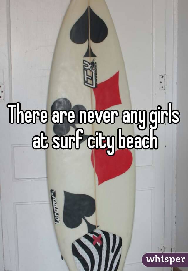 There are never any girls at surf city beach