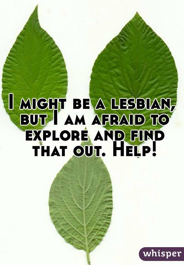 I might be a lesbian, but I am afraid to explore and find that out. Help!