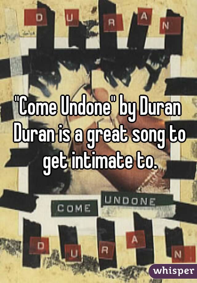 "Come Undone" by Duran Duran is a great song to get intimate to.