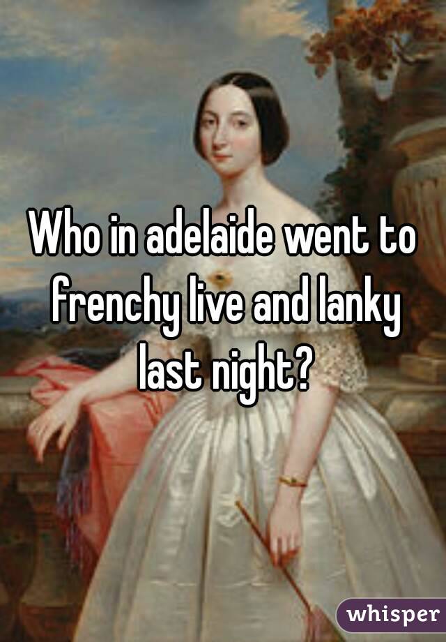 Who in adelaide went to frenchy live and lanky last night?