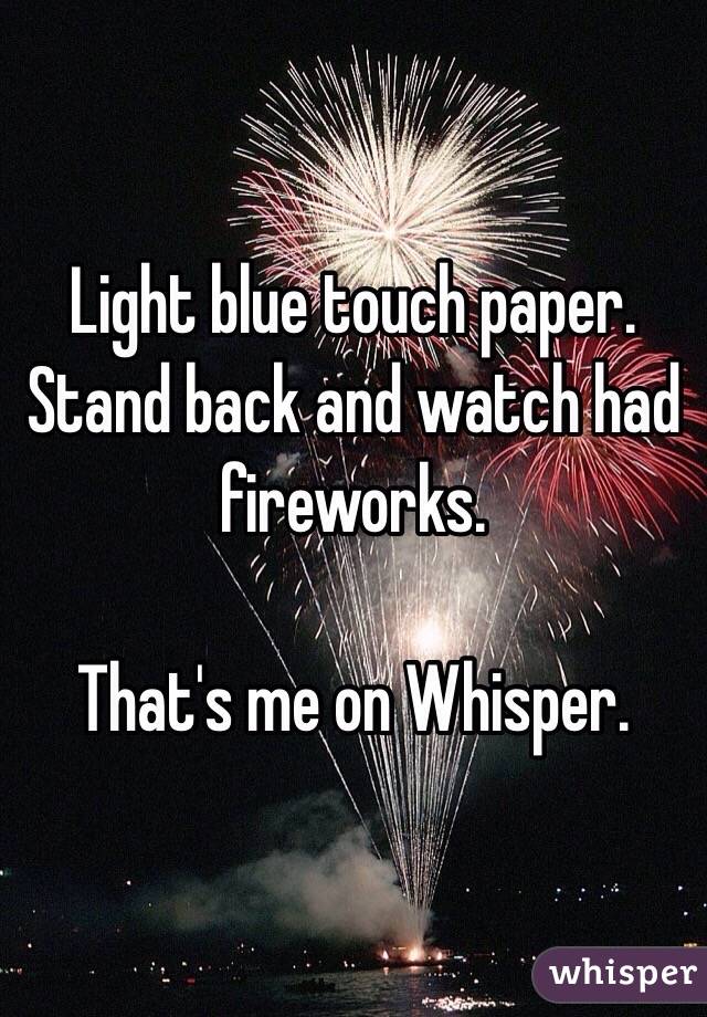 Light blue touch paper. Stand back and watch had fireworks. 

That's me on Whisper. 
