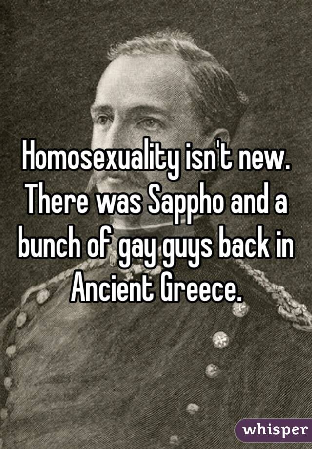 Homosexuality isn't new.
There was Sappho and a bunch of gay guys back in Ancient Greece.
