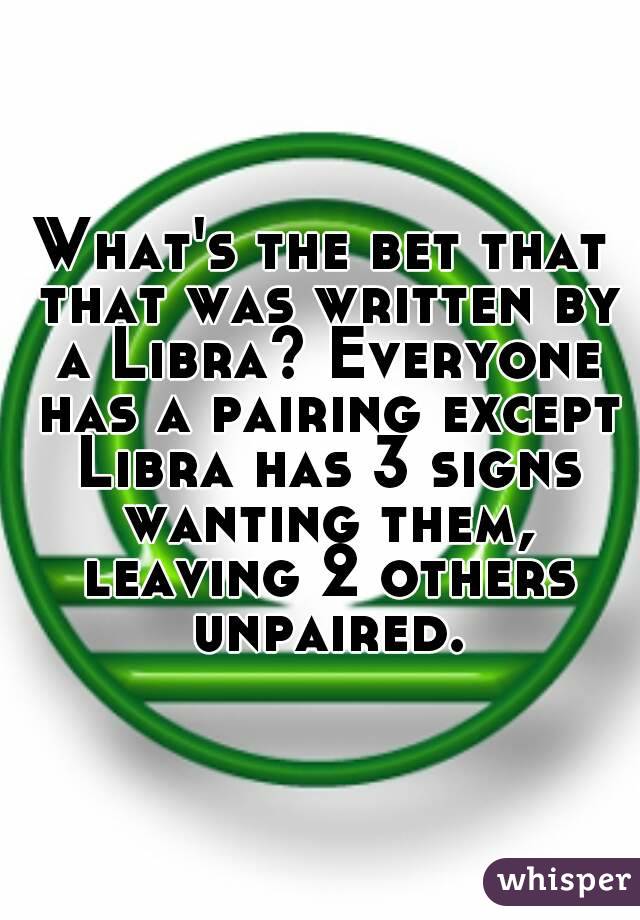 What's the bet that that was written by a Libra? Everyone has a pairing except Libra has 3 signs wanting them, leaving 2 others unpaired.