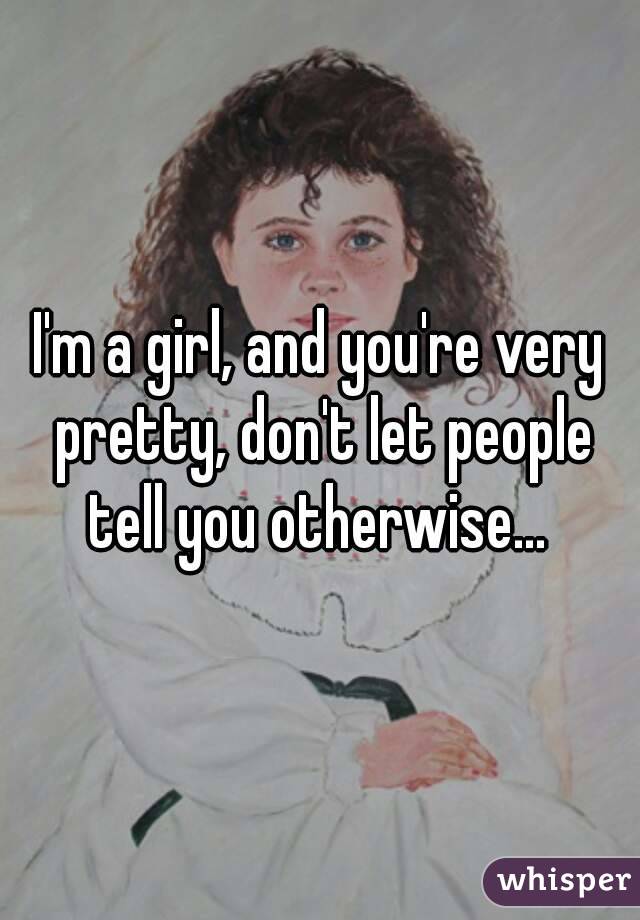 I'm a girl, and you're very pretty, don't let people tell you otherwise... 