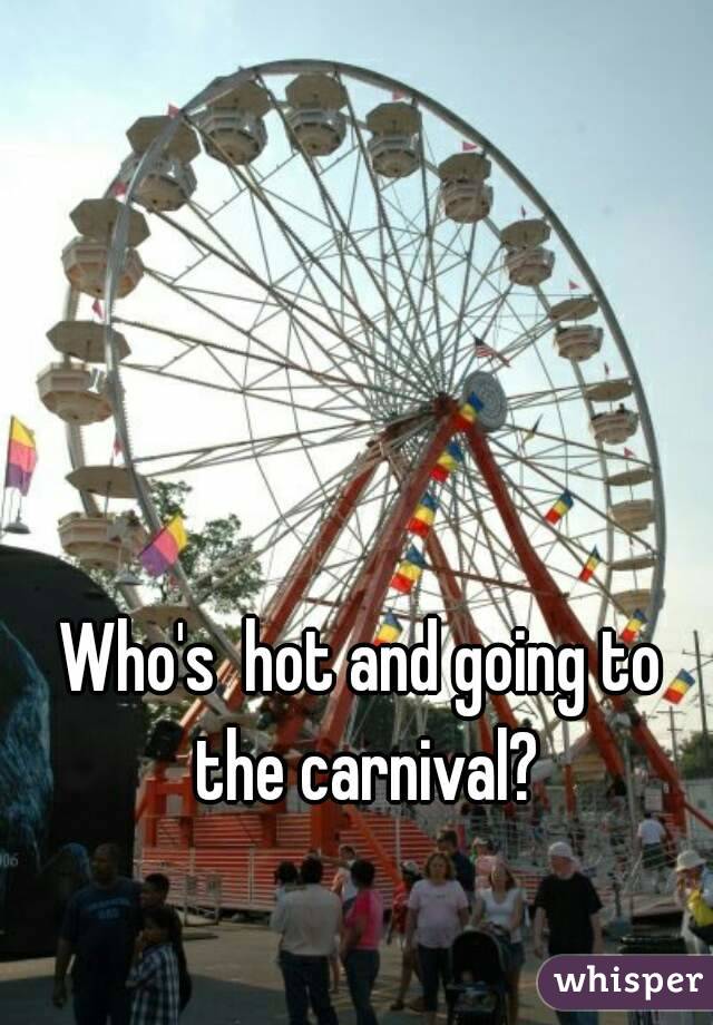 Who's  hot and going to the carnival?