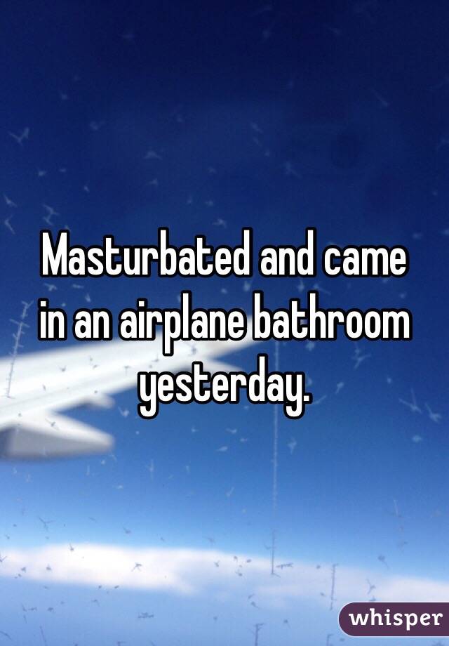 Masturbated and came 
in an airplane bathroom yesterday. 