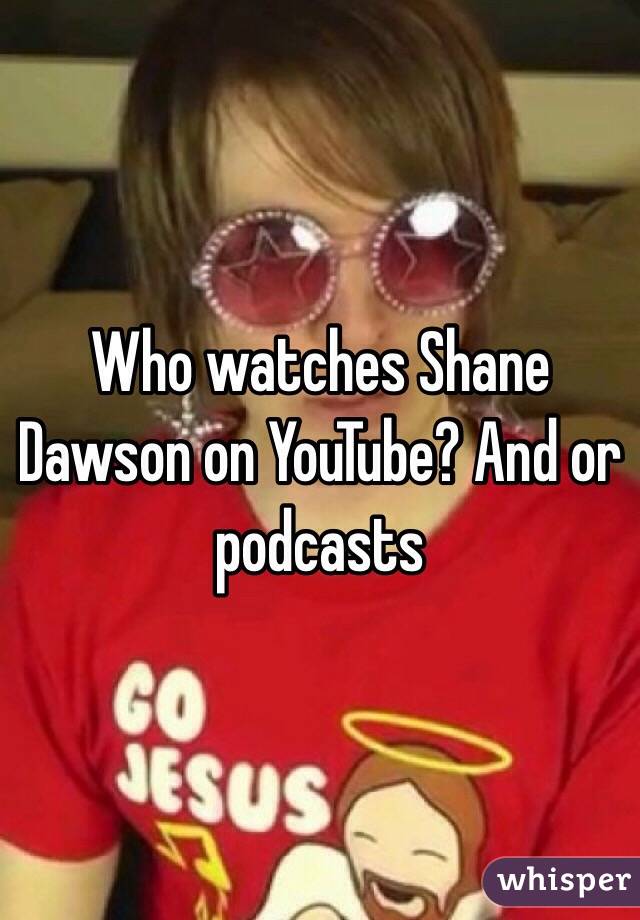 Who watches Shane Dawson on YouTube? And or podcasts