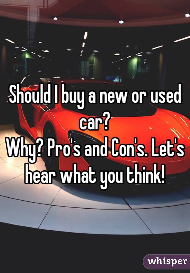 Should I buy a new or used car? 
Why? Pro's and Con's. Let's hear what you think! 
