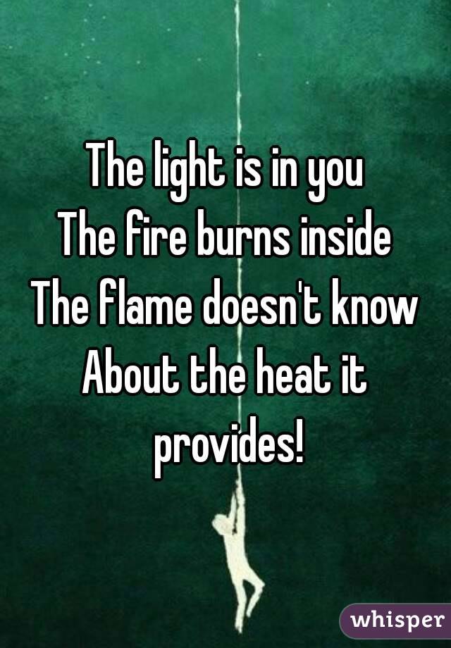 The light is in you
The fire burns inside
The flame doesn't know
About the heat it provides!