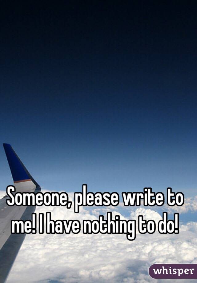Someone, please write to me! I have nothing to do!