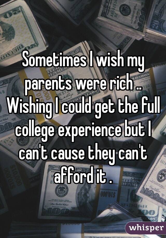 Sometimes I wish my parents were rich .. Wishing I could get the full college experience but I can't cause they can't afford it .
