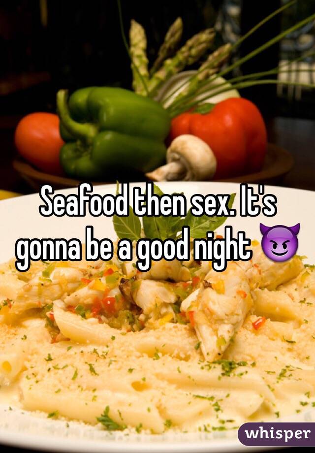 Seafood then sex. It's gonna be a good night 😈