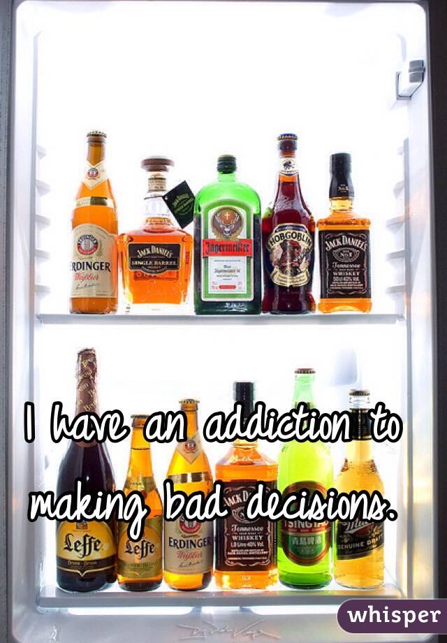 I have an addiction to making bad decisions. 