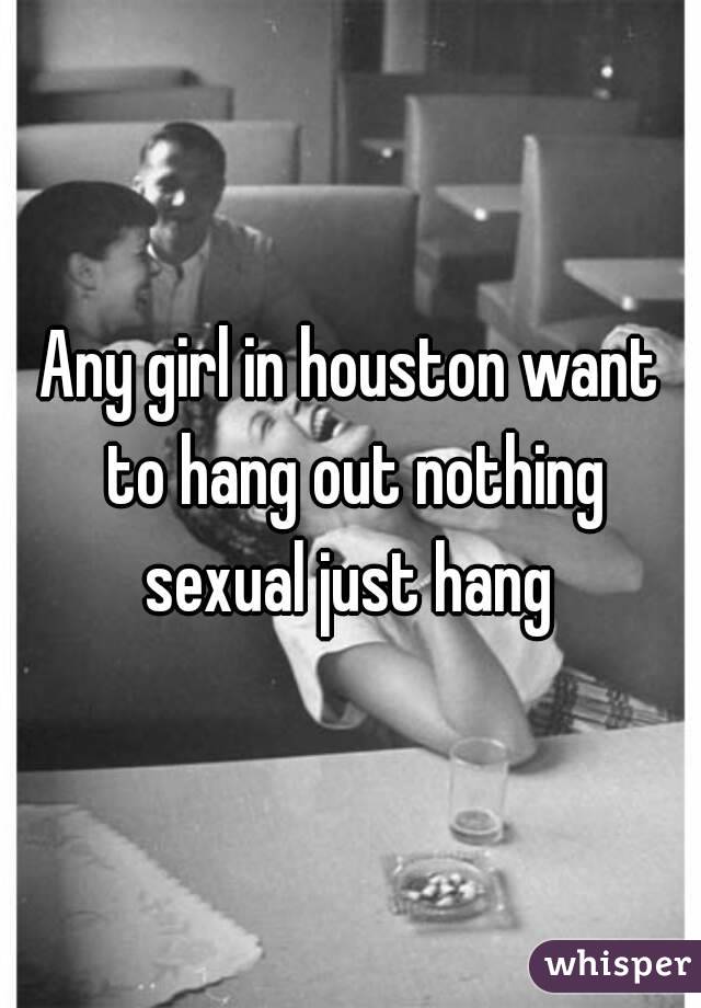 Any girl in houston want to hang out nothing sexual just hang 