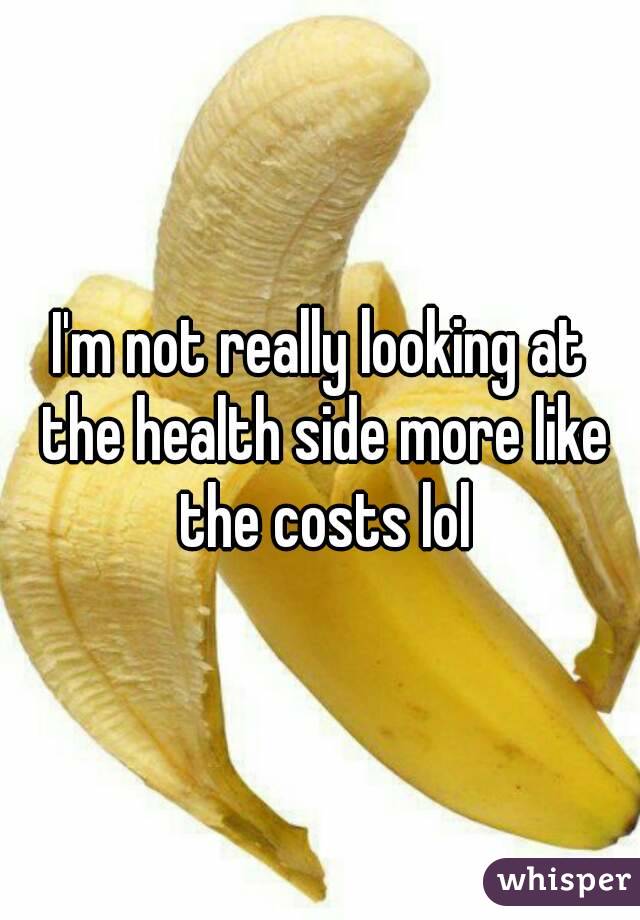 I'm not really looking at the health side more like the costs lol