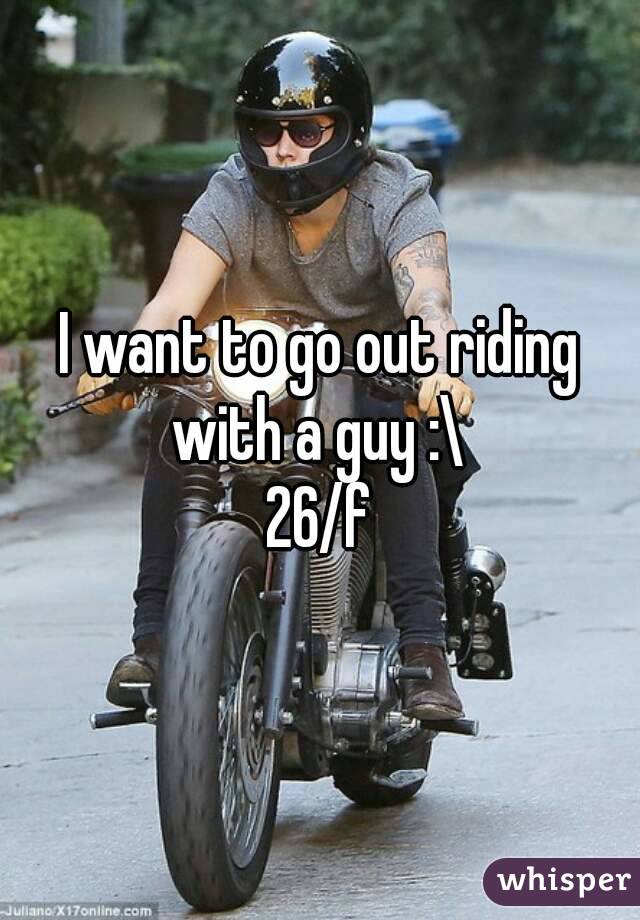 I want to go out riding with a guy :\ 
26/f