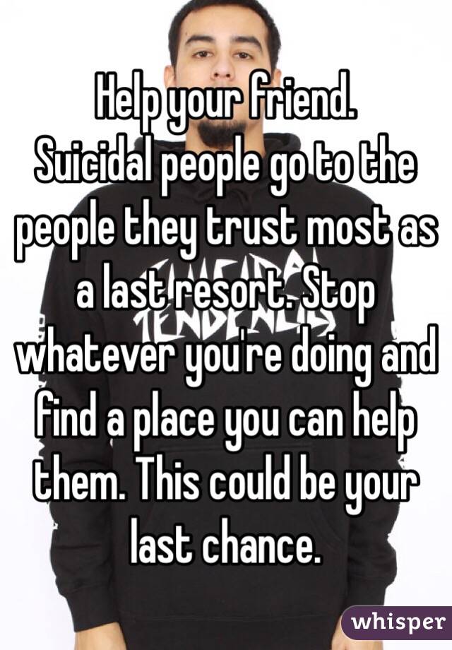 Help your friend.
Suicidal people go to the people they trust most as a last resort. Stop whatever you're doing and find a place you can help them. This could be your last chance.