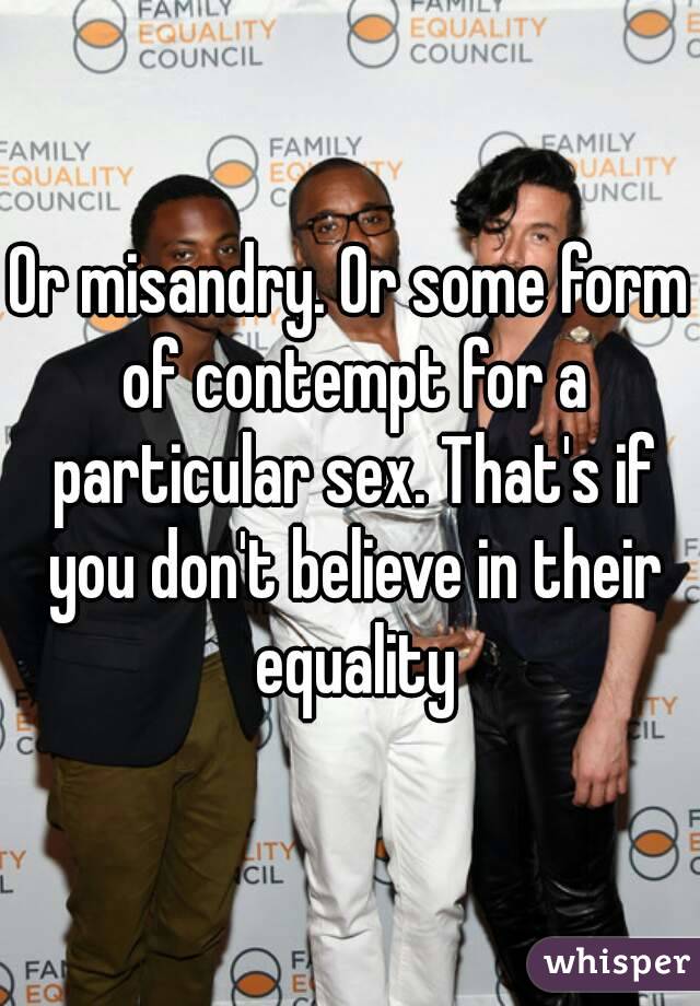 Or misandry. Or some form of contempt for a particular sex. That's if you don't believe in their equality