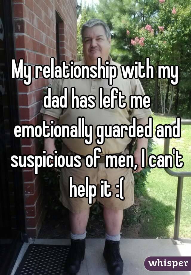 My relationship with my dad has left me emotionally guarded and suspicious of men, I can't help it :(