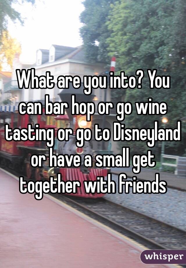 What are you into? You can bar hop or go wine tasting or go to Disneyland or have a small get together with friends 