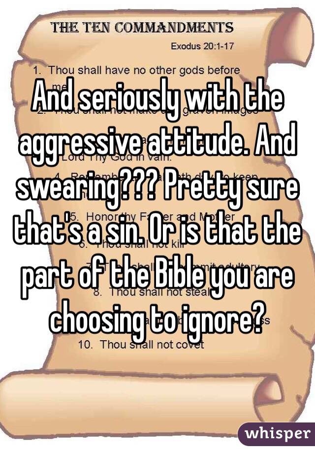 And seriously with the aggressive attitude. And swearing??? Pretty sure that's a sin. Or is that the part of the Bible you are choosing to ignore? 