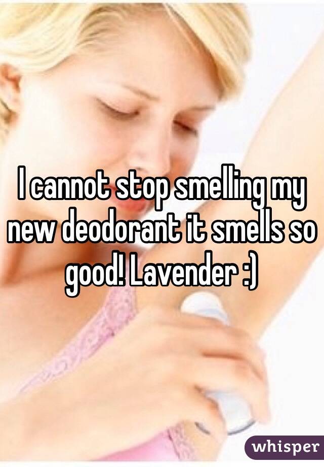 I cannot stop smelling my new deodorant it smells so good! Lavender :)