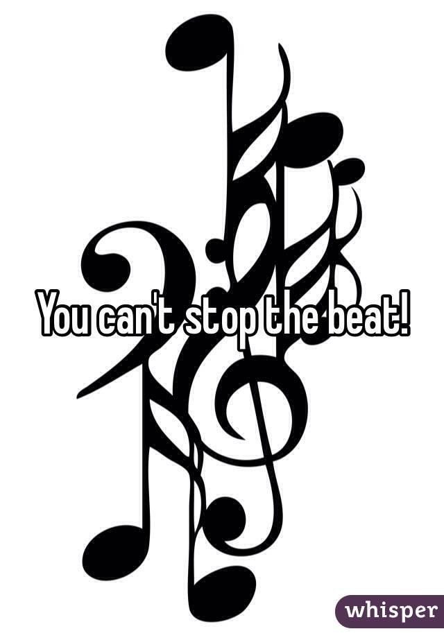 You can't stop the beat!