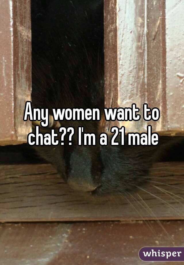 Any women want to chat?? I'm a 21 male