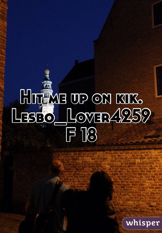Hit me up on kik. 
Lesbo_Lover4259
F 18