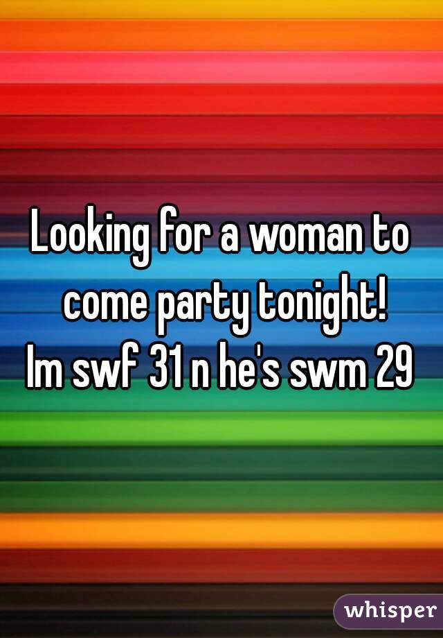 Looking for a woman to come party tonight!
 Im swf 31 n he's swm 29 
