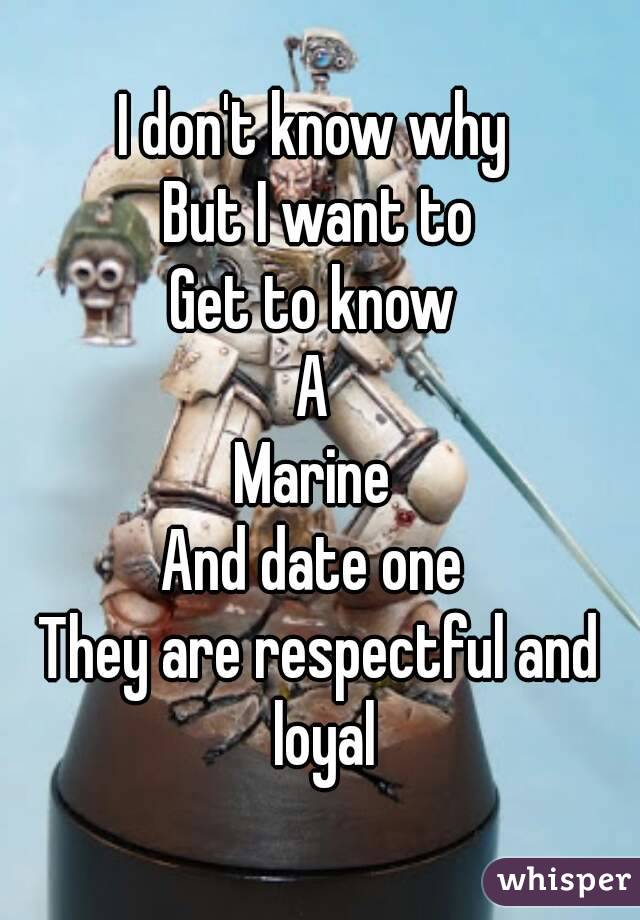 I don't know why 
But I want to
Get to know 
A 
Marine 
And date one 
They are respectful and loyal