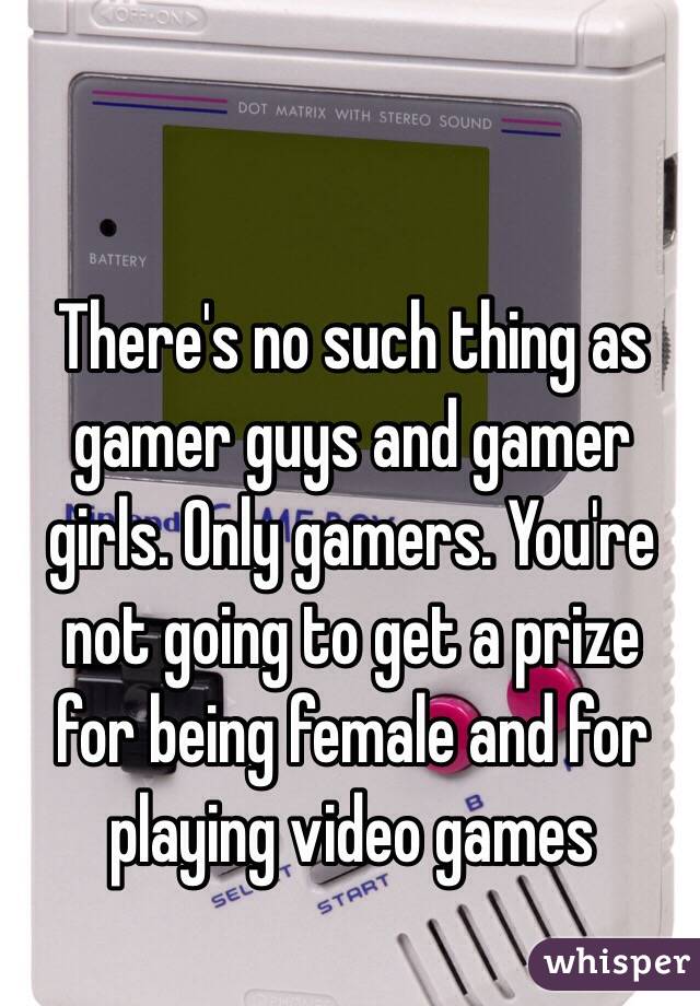 There's no such thing as gamer guys and gamer girls. Only gamers. You're not going to get a prize for being female and for playing video games 
