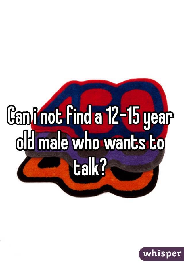 Can i not find a 12-15 year old male who wants to talk? 